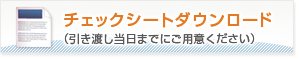 チェックシートダウンロード （引き渡し当日までにご用意ください）