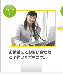 STEP 1 お電話にてお問い合わせ ご予約いただきます。