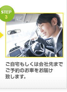 STEP 3 ご自宅もしくは会社先まで ご予約のお車をお届け 致します。