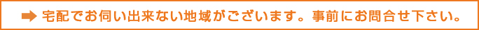 宅配でお伺い出来ない地域がございます。事前にお問い合わせ下さい。