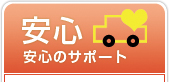 安心 安心のサポート